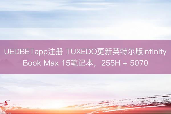 UEDBETapp注册 TUXEDO更新英特尔版InfinityBook Max 15笔记本，255H + 5070