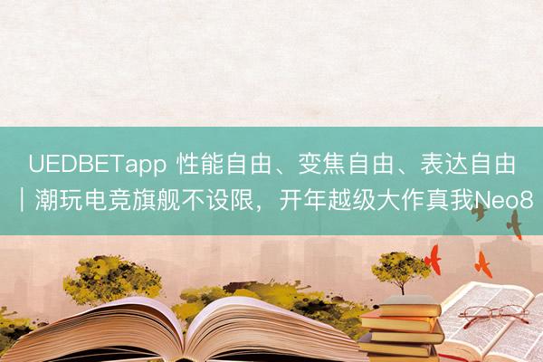 UEDBETapp 性能自由、变焦自由、表达自由|潮玩电竞旗舰不设限,开年越级大作真我Neo8