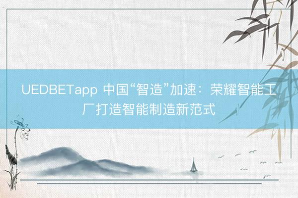 UEDBETapp 中国“智造”加速：荣耀智能工厂打造智能制造新范式