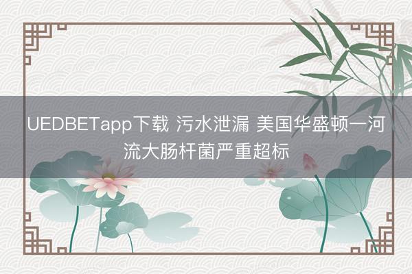 UEDBETapp下载 污水泄漏 美国华盛顿一河流大肠杆菌严重超标