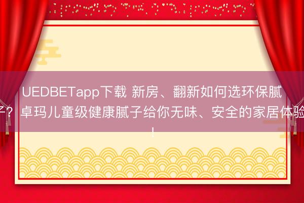 UEDBETapp下载 新房、翻新如何选环保腻子？卓玛儿童级健康腻子给你无味、安全的家居体验！