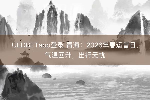 UEDBETapp登录 青海：2026年春运首日，气温回升，出行无忧