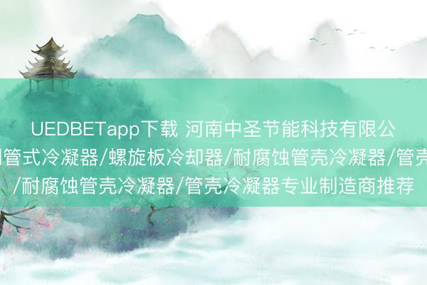 UEDBETapp下载 河南中圣节能科技有限公司：螺旋板式冷却器/列管式冷凝器/螺旋板冷却器/耐腐蚀管壳冷凝器/管壳冷凝器专业制造商推荐