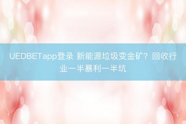 UEDBETapp登录 新能源垃圾变金矿？回收行业一半暴利一半坑