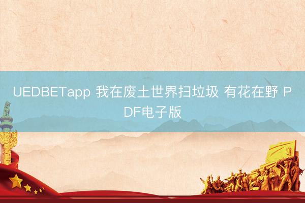 UEDBETapp 我在废土世界扫垃圾 有花在野 PDF电子版