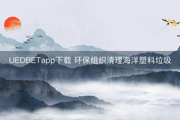 UEDBETapp下载 环保组织清理海洋塑料垃圾
