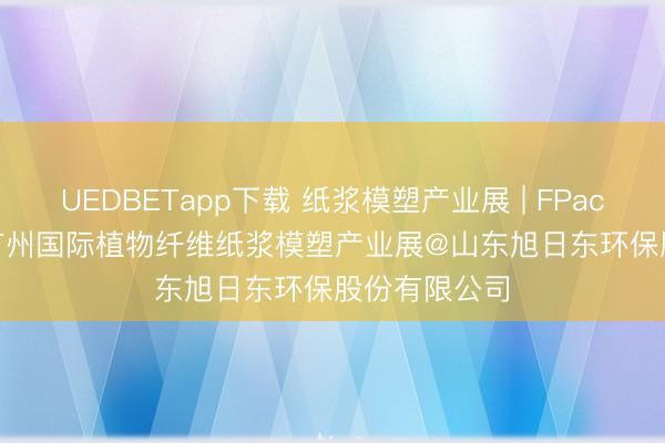 UEDBETapp下载 纸浆模塑产业展 | FPackAsia2026广州国际植物纤维纸浆模塑产业展@山东旭日东环保股份有限公司