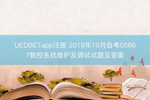UEDBETapp注册 2018年10月自考05667数控系统维护及调试试题及答案