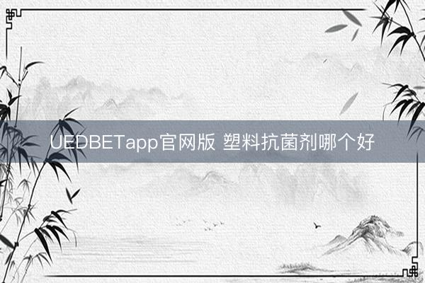 UEDBETapp官网版 塑料抗菌剂哪个好