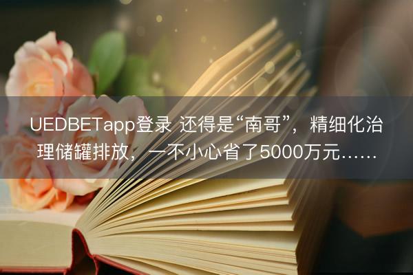 UEDBETapp登录 还得是“南哥”,精细化治理储罐排放,一不小心省了5000万元……