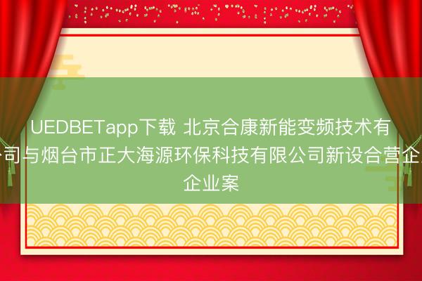 UEDBETapp下载 北京合康新能变频技术有限公司与烟台市正大海源环保科技有限公司新设合营企业案
