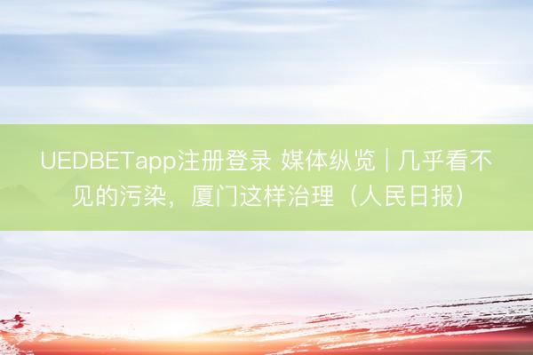 UEDBETapp注册登录 媒体纵览 | 几乎看不见的污染，厦门这样治理（人民日报）