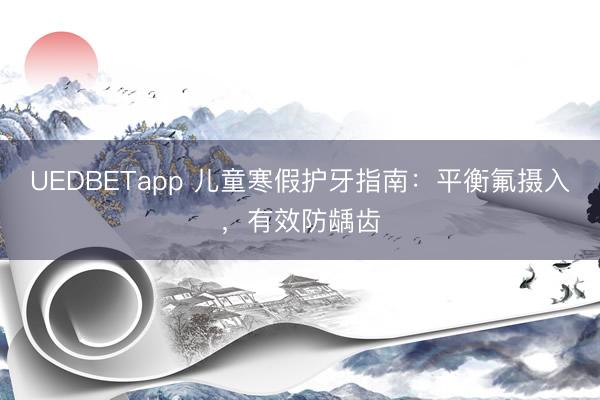 UEDBETapp 儿童寒假护牙指南：平衡氟摄入，有效防龋齿