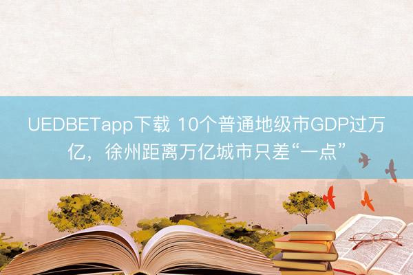 UEDBETapp下载 10个普通地级市GDP过万亿，徐州距离万亿城市只差“一点”