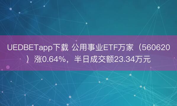 UEDBETapp下载 公用事业ETF万家（560620）涨0.64%，半日成交额23.34万元
