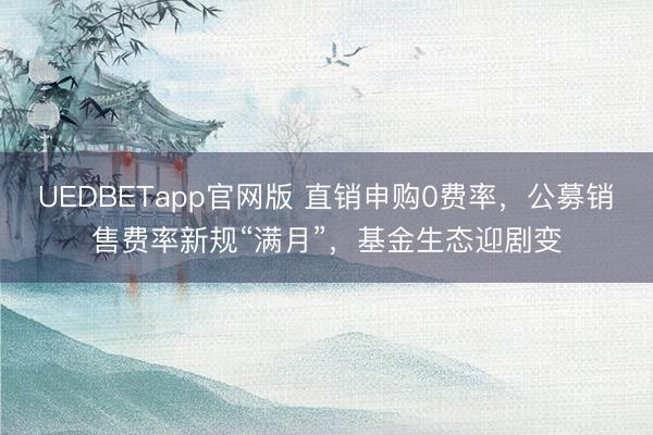 UEDBETapp官网版 直销申购0费率，公募销售费率新规“满月”，基金生态迎剧变