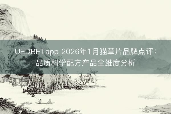 UEDBETapp 2026年1月猫草片品牌点评：品质科学配方产品全维度分析