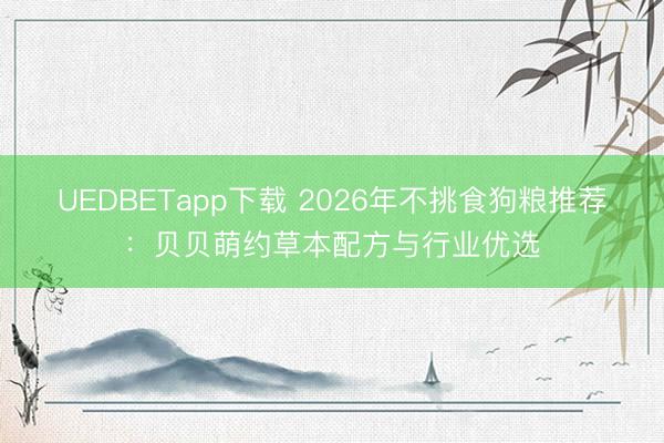 UEDBETapp下载 2026年不挑食狗粮推荐：贝贝萌约草本配方与行业优选