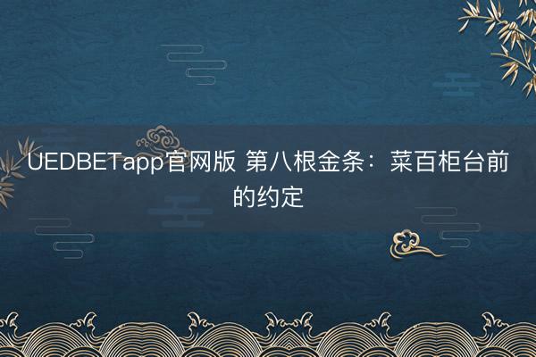 UEDBETapp官网版 第八根金条：菜百柜台前的约定