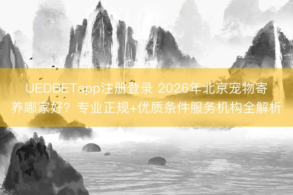 UEDBETapp注册登录 2026年北京宠物寄养哪家好？专业正规+优质条件服务机构全解析