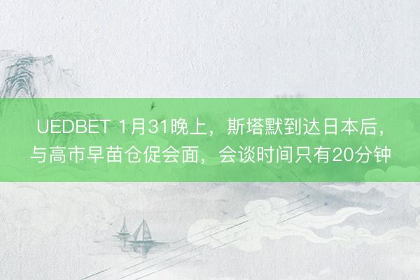 UEDBET 1月31晚上，斯塔默到达日本后，与高市早苗仓促会面，会谈时间只有20分钟