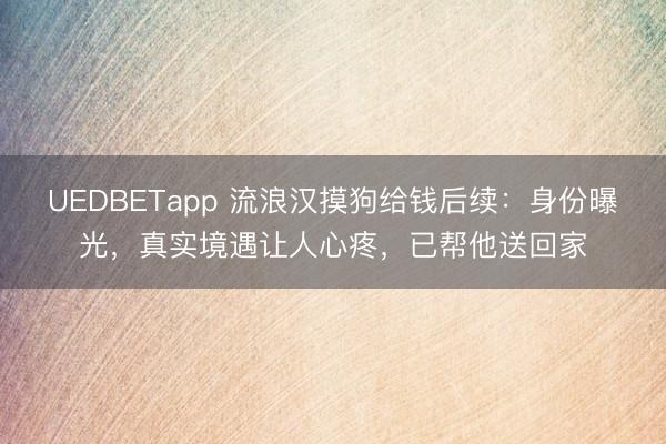 UEDBETapp 流浪汉摸狗给钱后续：身份曝光，真实境遇让人心疼，已帮他送回家