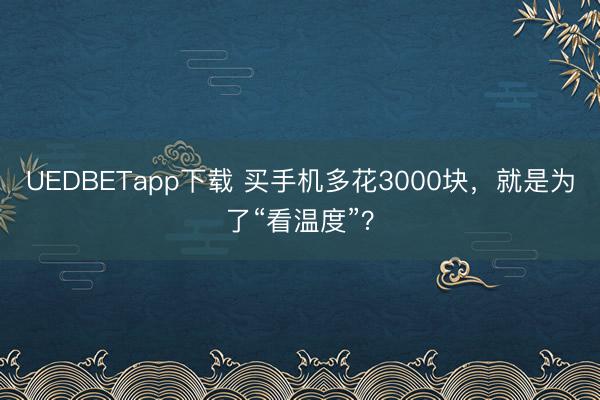 UEDBETapp下载 买手机多花3000块,就是为了“看温度”?