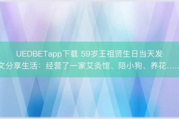 UEDBETapp下载 59岁王祖贤生日当天发文分享生活：经营了一家艾灸馆、陪小狗、养花……