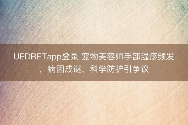 UEDBETapp登录 宠物美容师手部湿疹频发，病因成谜，科学防护引争议