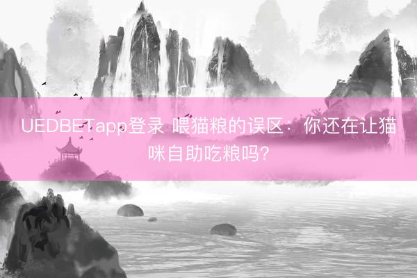UEDBETapp登录 喂猫粮的误区:你还在让猫咪自助吃粮吗?