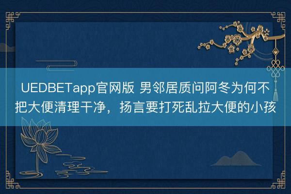UEDBETapp官网版 男邻居质问阿冬为何不把大便清理干净，扬言要打死乱拉大便的小孩