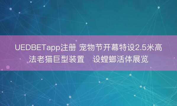 UEDBETapp注册 宠物节开幕特设2.5米高法老猫巨型装置 设螳螂活体展览