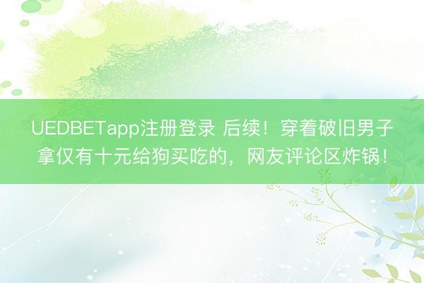 UEDBETapp注册登录 后续！穿着破旧男子拿仅有十元给狗买吃的，网友评论区炸锅！
