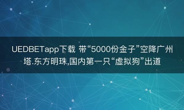 UEDBETapp下载 带“5000份金子”空降广州塔.东方明珠，国内第一只“虚拟狗”出道
