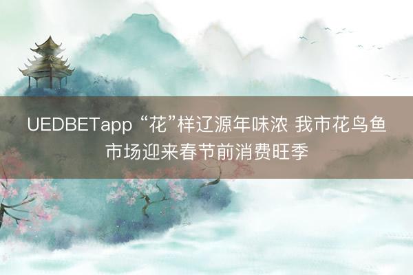 UEDBETapp “花”样辽源年味浓 我市花鸟鱼市场迎来春节前消费旺季