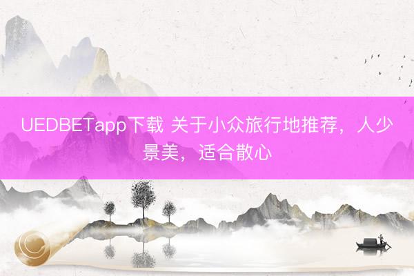 UEDBETapp下载 关于小众旅行地推荐，人少景美，适合散心