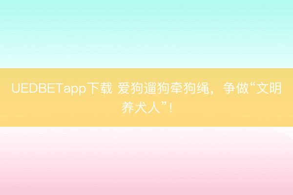 UEDBETapp下载 爱狗遛狗牵狗绳，争做“文明养犬人”！