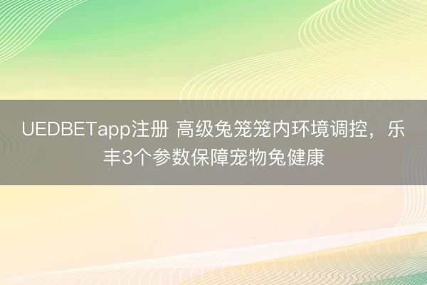 UEDBETapp注册 高级兔笼笼内环境调控，乐丰3个参数保障宠物兔健康