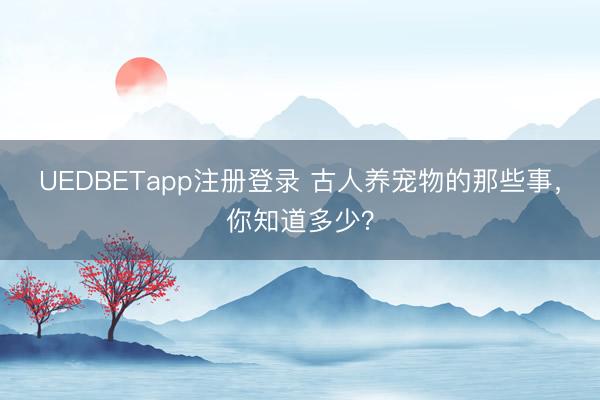 UEDBETapp注册登录 古人养宠物的那些事，你知道多少？