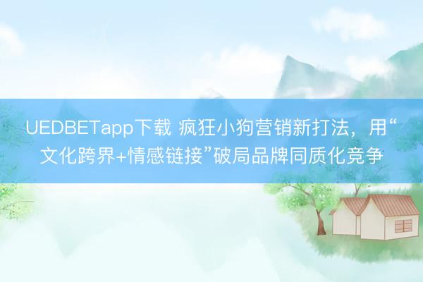UEDBETapp下载 疯狂小狗营销新打法，用“文化跨界+情感链接”破局品牌同质化竞争