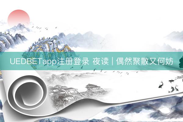UEDBETapp注册登录 夜读 | 偶然聚散又何妨