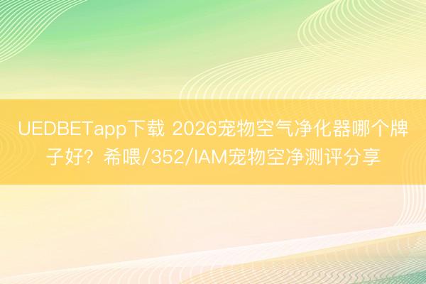 UEDBETapp下载 2026宠物空气净化器哪个牌子好？希喂/352/IAM宠物空净测评分享