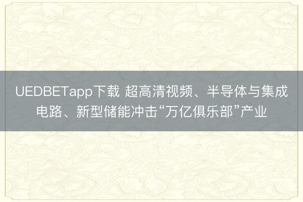 UEDBETapp下载 超高清视频、半导体与集成电路、新型储能冲击“万亿俱乐部”产业