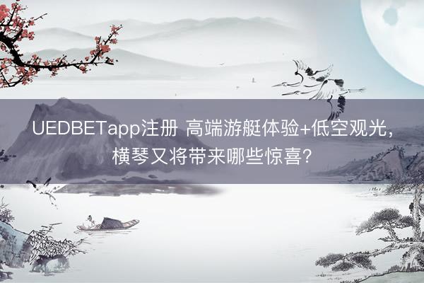 UEDBETapp注册 高端游艇体验+低空观光，横琴又将带来哪些惊喜？