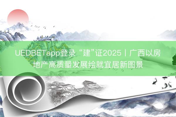 UEDBETapp登录 “建”证2025丨广西以房地产高质量发展绘就宜居新图景
