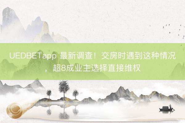 UEDBETapp 最新调查!交房时遇到这种情况,超8成业主选择直接维权