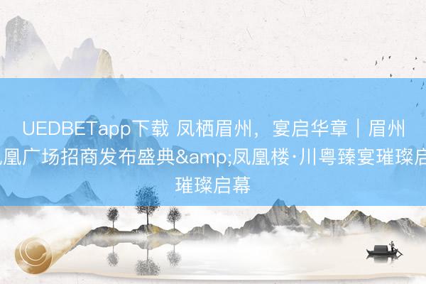 UEDBETapp下载 凤栖眉州，宴启华章｜眉州·凤凰广场招商发布盛典&凤凰楼·川粤臻宴璀璨启幕