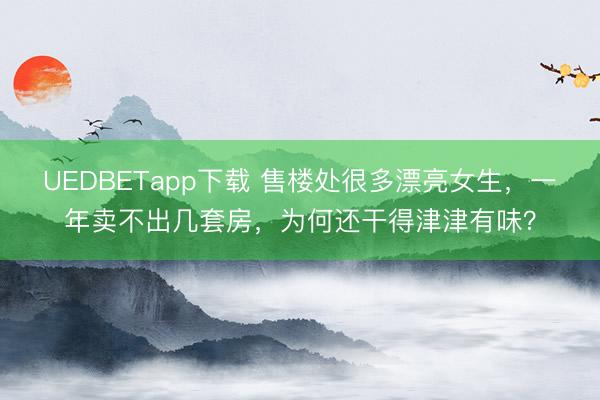 UEDBETapp下载 售楼处很多漂亮女生,一年卖不出几套房,为何还干得津津有味?