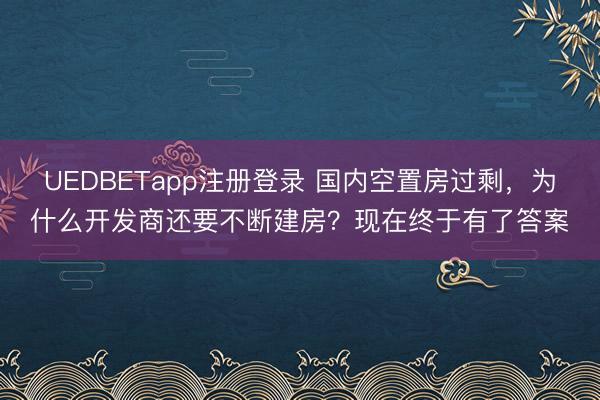 UEDBETapp注册登录 国内空置房过剩,为什么开发商还要不断建房?现在终于有了答案