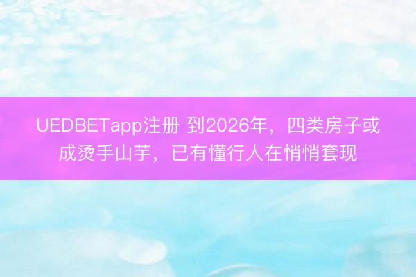 UEDBETapp注册 到2026年，四类房子或成烫手山芋，已有懂行人在悄悄套现